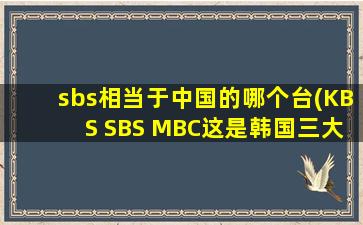 sbs相当于中国的哪个台(KBS SBS MBC这是韩国三大电台,哪个才等于中国的CCTV)